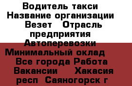 Водитель такси › Название организации ­ Везет › Отрасль предприятия ­ Автоперевозки › Минимальный оклад ­ 1 - Все города Работа » Вакансии   . Хакасия респ.,Саяногорск г.